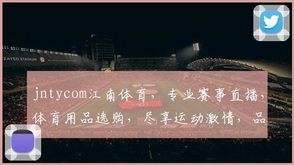 jntycom江南体育，专业赛事直播，体育用品选购，尽享运动激情，品质生活