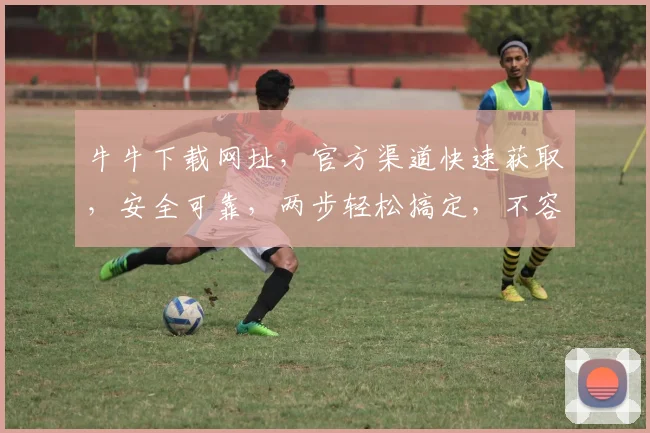 牛牛下载网址，官方渠道快速获取，安全可靠，两步轻松搞定，不容错过