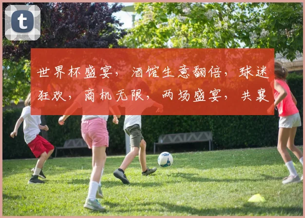 世界杯盛宴，酒馆生意翻倍，球迷狂欢，商机无限，两场盛宴，共襄盛举