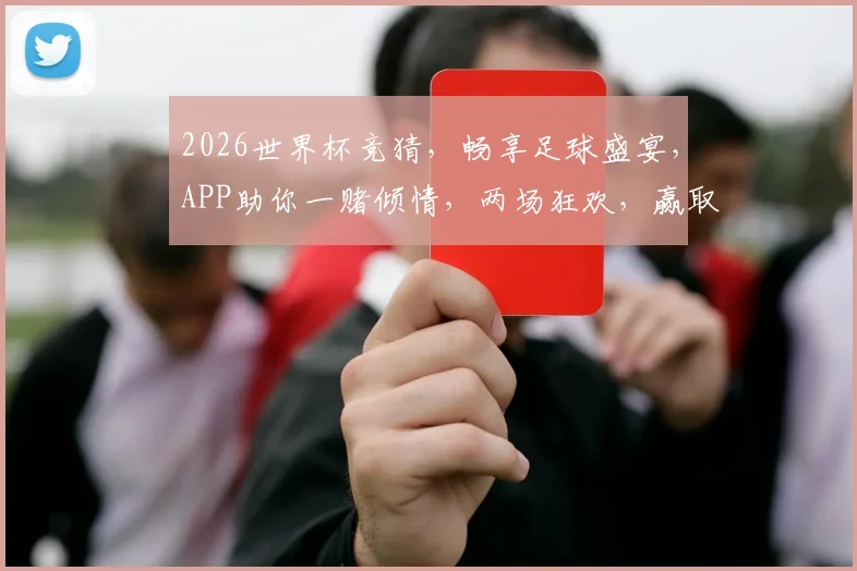 2026世界杯竞猜，畅享足球盛宴，APP助你一赌倾情，两场狂欢，赢取大奖