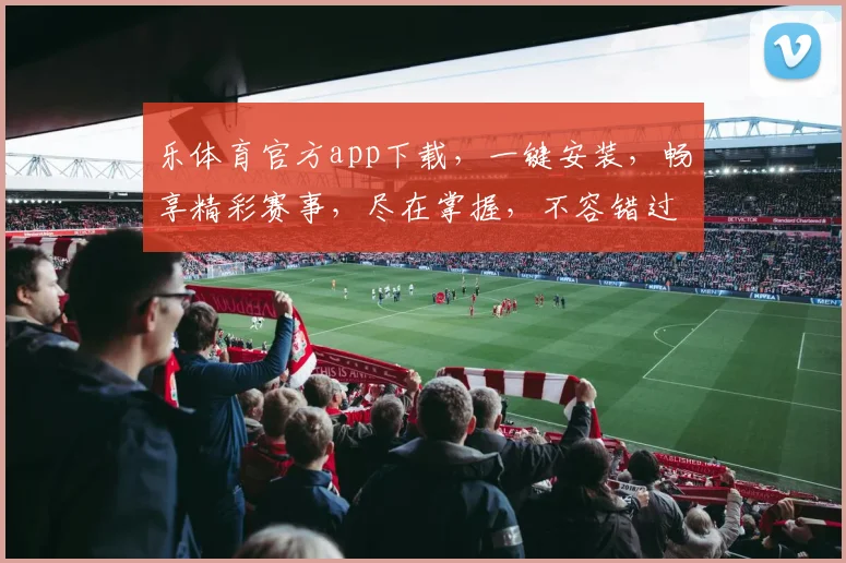 乐体育官方app下载，一键安装，畅享精彩赛事，尽在掌握，不容错过
