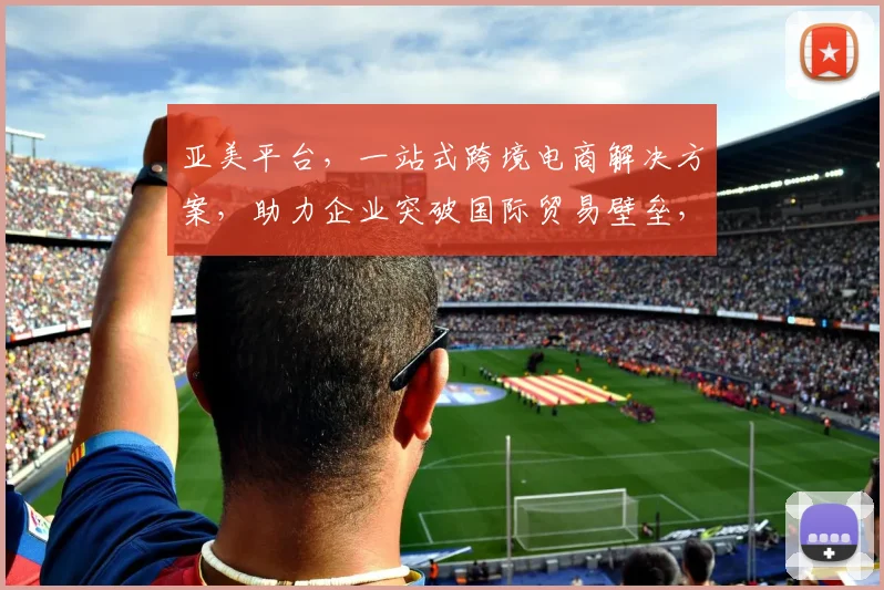亚美平台，一站式跨境电商解决方案，助力企业突破国际贸易壁垒，共赢未来