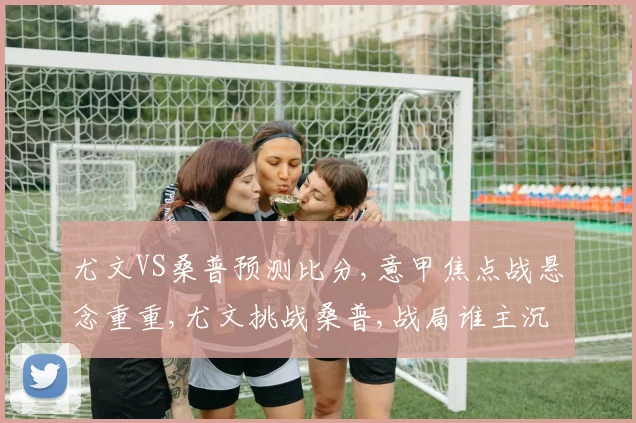 尤文VS桑普预测比分,意甲焦点战悬念重重,尤文挑战桑普,战局谁主沉浮