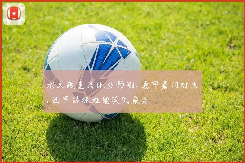 尤文跟皇马比分预测,意甲豪门对决,西甲劲旅谁能笑到最后